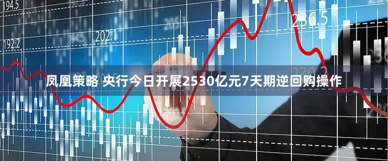 凤凰策略 央行今日开展2530亿元7天期逆回购操作