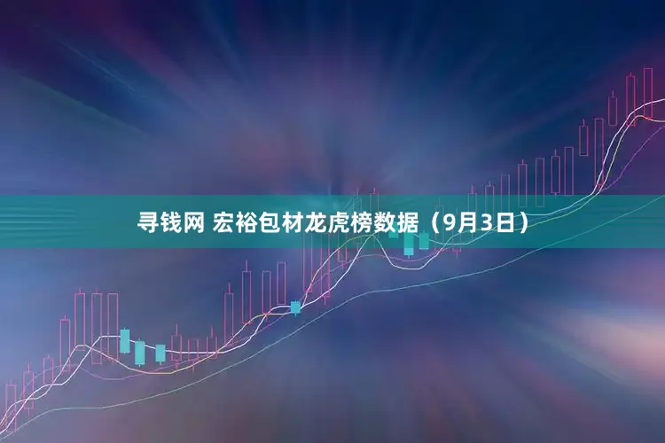 寻钱网 宏裕包材龙虎榜数据（9月3日）