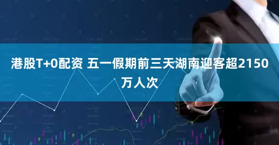 港股T+0配资 五一假期前三天湖南迎客超2150万人次