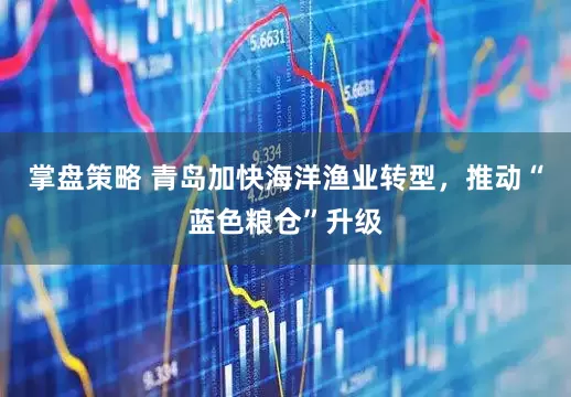 掌盘策略 青岛加快海洋渔业转型，推动“蓝色粮仓”升级