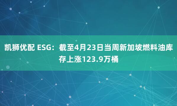 凯狮优配 ESG：截至4月23日当周新加坡燃料油库存上涨123.9万桶