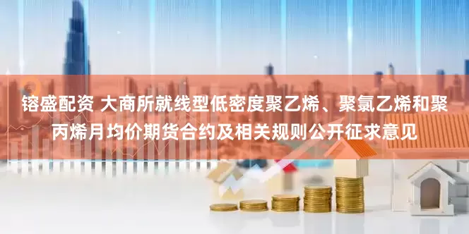 镕盛配资 大商所就线型低密度聚乙烯、聚氯乙烯和聚丙烯月均价期货合约及相关规则公开征求意见