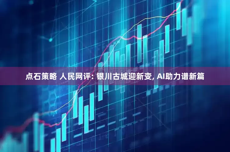 点石策略 人民网评: 银川古城迎新变, AI助力谱新篇