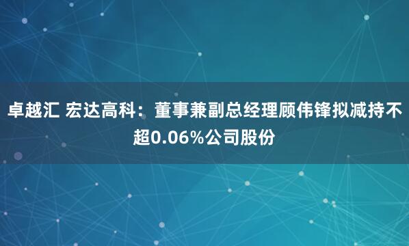 卓越汇 宏达高科：董事兼副总经理顾伟锋拟减持不超0.06%公司股份