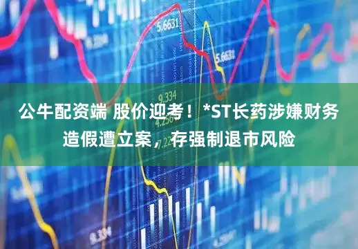 公牛配资端 股价迎考！*ST长药涉嫌财务造假遭立案，存强制退市风险
