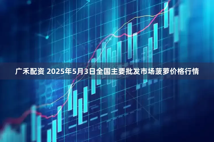 广禾配资 2025年5月3日全国主要批发市场菠萝价格行情