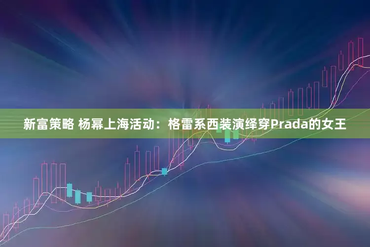 新富策略 杨幂上海活动：格雷系西装演绎穿Prada的女王