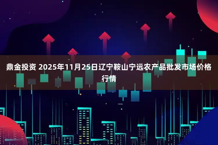 鼎金投资 2025年11月25日辽宁鞍山宁远农产品批发市场价格行情