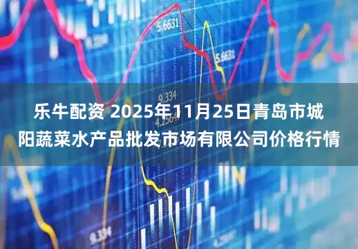 乐牛配资 2025年11月25日青岛市城阳蔬菜水产品批发市场有限公司价格行情