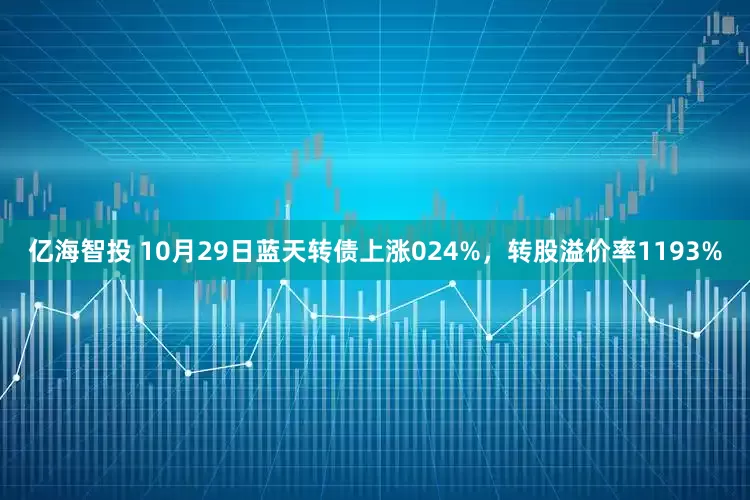 亿海智投 10月29日蓝天转债上涨024%,转股溢价率1193%