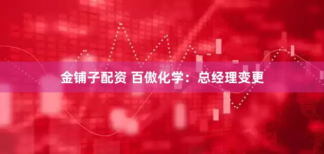 金铺子配资 百傲化学:总经理变更