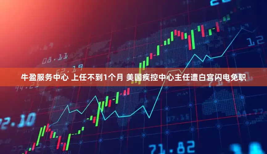 牛盈服务中心 上任不到1个月 美国疾控中心主任遭白宫闪电免职