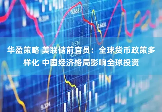 华盈策略 美联储前官员：全球货币政策多样化 中国经济格局影响全球投资