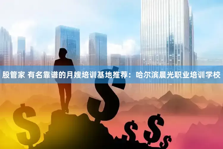 股管家 有名靠谱的月嫂培训基地推荐:哈尔滨晨光职业培训学校