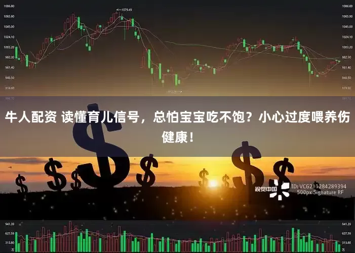 牛人配资 读懂育儿信号，总怕宝宝吃不饱？小心过度喂养伤健康！